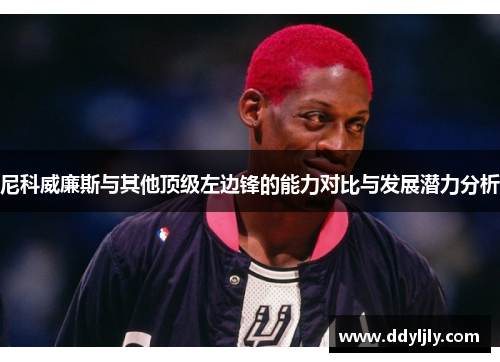 尼科威廉斯与其他顶级左边锋的能力对比与发展潜力分析