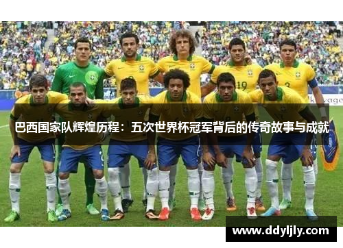 巴西国家队辉煌历程：五次世界杯冠军背后的传奇故事与成就