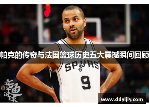 帕克的传奇与法国篮球历史五大震撼瞬间回顾 帕克的传奇与法国篮球历史五大震撼瞬间回顾
